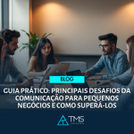 Guia Prático: Principais Desafios Da Comunicação Para Pequenos Negócios E Como Superá-los